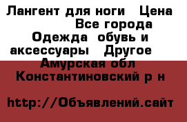 Лангент для ноги › Цена ­ 4 000 - Все города Одежда, обувь и аксессуары » Другое   . Амурская обл.,Константиновский р-н